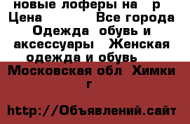 новые лоферы на 38р › Цена ­ 1 500 - Все города Одежда, обувь и аксессуары » Женская одежда и обувь   . Московская обл.,Химки г.